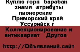 Куплю горн, барабан , знамя (атрибуты пионерские) - Приморский край, Уссурийск г. Коллекционирование и антиквариат » Другое   